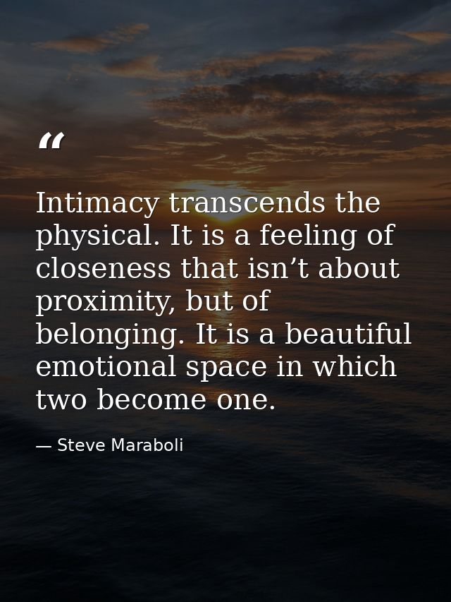 Intimacy transcends the physical. It is a feeling of closeness that isn’t about proximity, but of belonging. It is a bea — Steve Maraboli