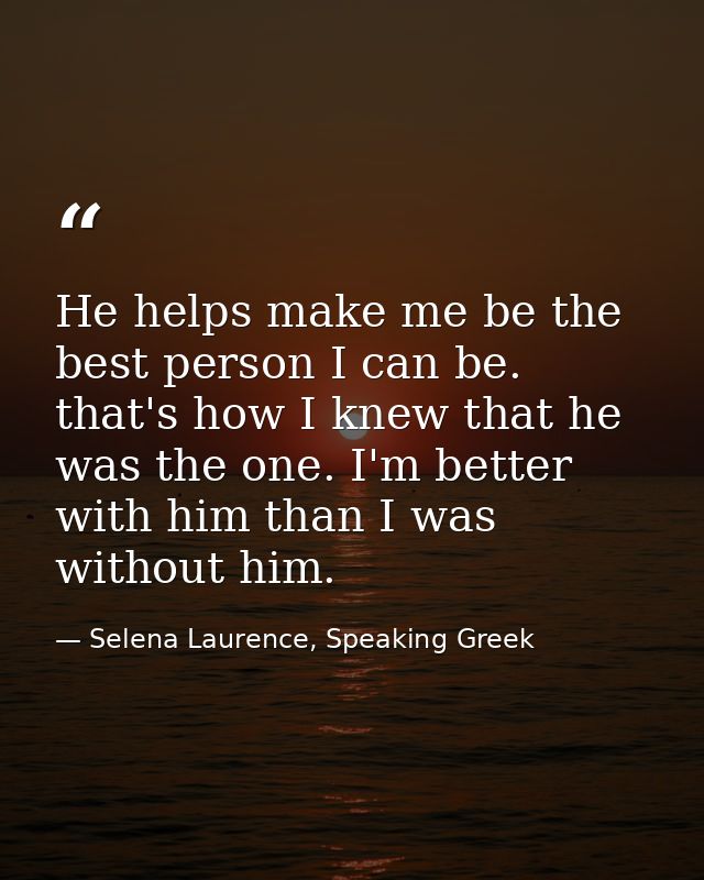 He helps make me be the best person I can be. that's how I knew that he was the one. I'm better with him than I was with — Selena Laurence, Speaking Greek