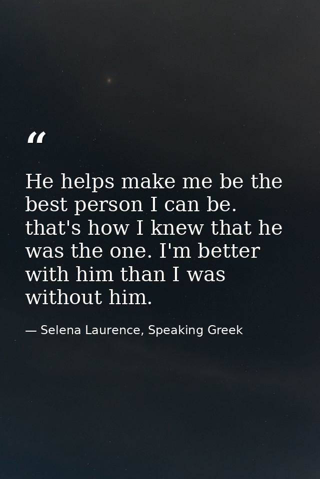He helps make me be the best person I can be. that's how I knew that he was the one. I'm better with him than I was with — Selena Laurence, Speaking Greek
