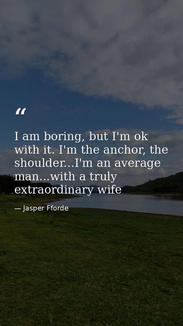I am boring, but I'm ok with it. I'm the anchor, the shoulder...I'm an average man...with a truly extraordinary wife — Jasper Fforde