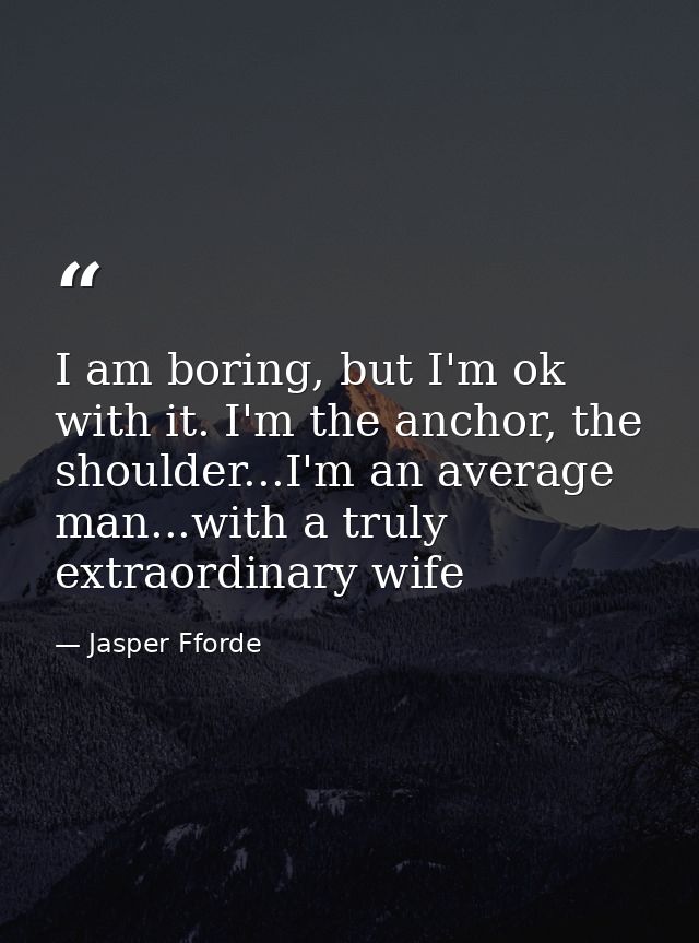I am boring, but I'm ok with it. I'm the anchor, the shoulder...I'm an average man...with a truly extraordinary wife — Jasper Fforde