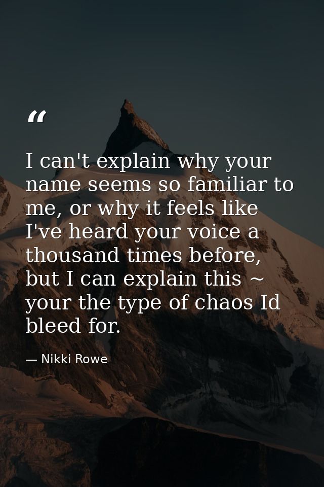 I can't explain why your name seems so familiar to me, or why it feels like I've heard your voice a thousand times befor — Nikki Rowe