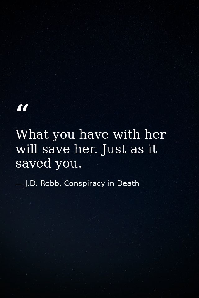 What you have with her will save her. Just as it saved you. — J.D. Robb, Conspiracy in Death