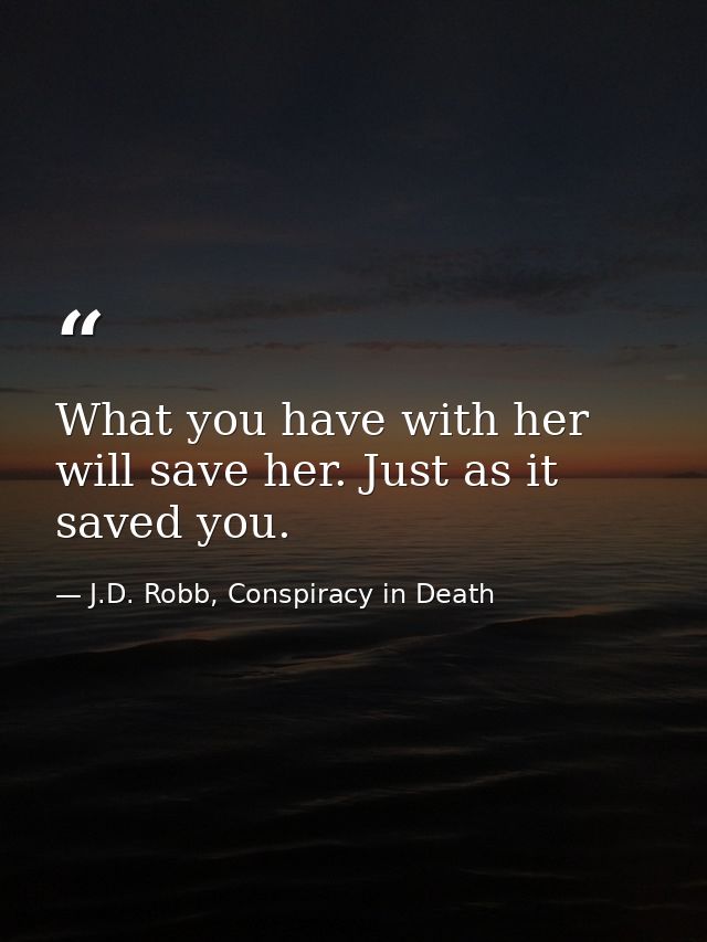 What you have with her will save her. Just as it saved you. — J.D. Robb, Conspiracy in Death