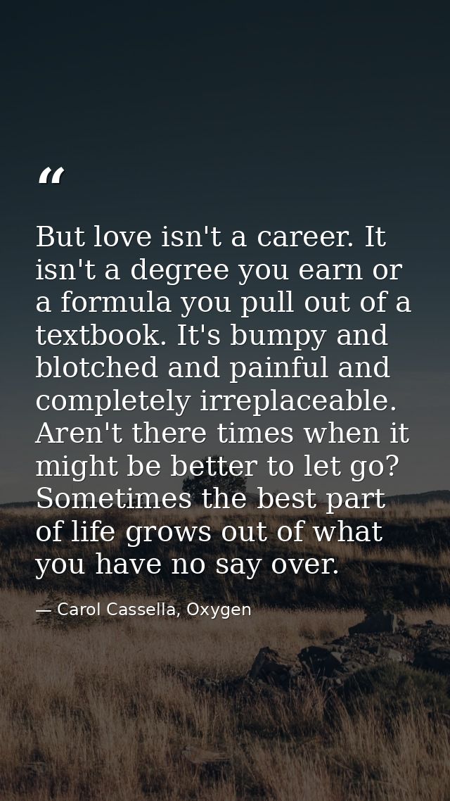 But love isn't a career. It isn't a degree you earn or a formula you pull out of a textbook. It's bumpy and blotched and — Carol Cassella, Oxygen