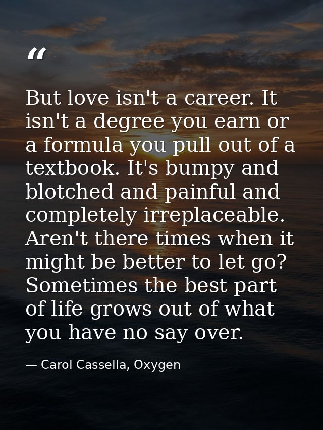 But love isn't a career. It isn't a degree you earn or a formula you pull out of a textbook. It's bumpy and blotched and — Carol Cassella, Oxygen