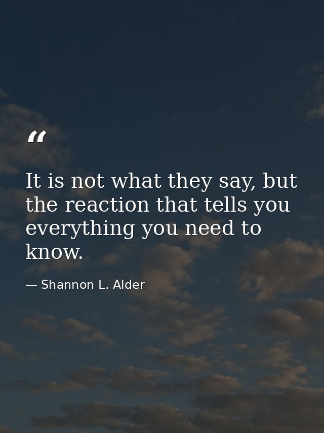 It is not what they say, but the reaction that tells you everything you need to know. — Shannon L. Alder