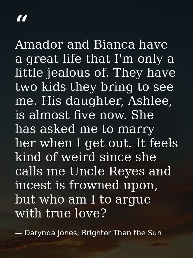 Amador and Bianca have a great life that I'm only a little jealous of. They have two kids they bring to see me. His daug — Darynda Jones, Brighter Than the Sun