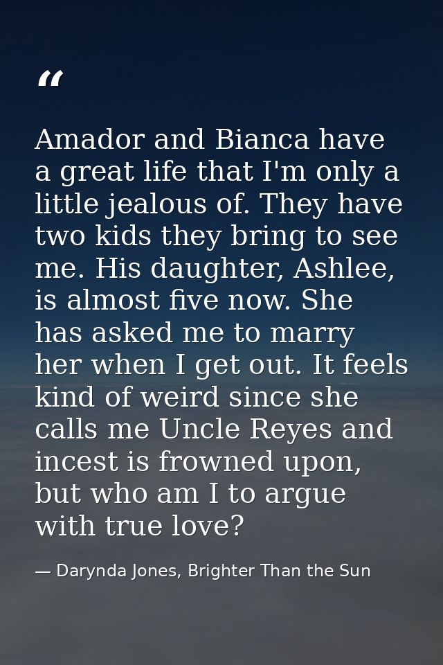 Amador and Bianca have a great life that I'm only a little jealous of. They have two kids they bring to see me. His daug — Darynda Jones, Brighter Than the Sun