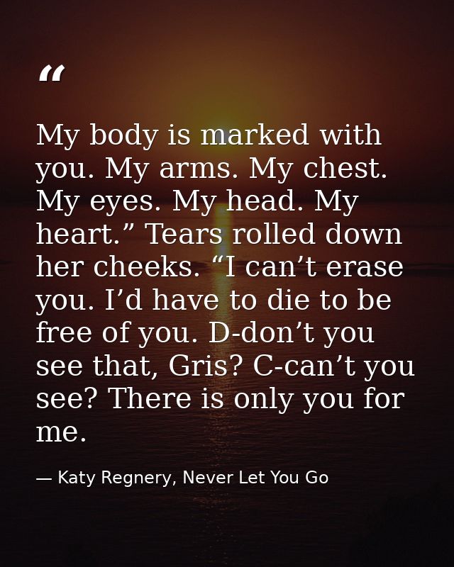 My body is marked with you. My arms. My chest. My eyes. My head. My heart.” Tears rolled down her cheeks. “I can’t erase — Katy Regnery, Never Let You Go