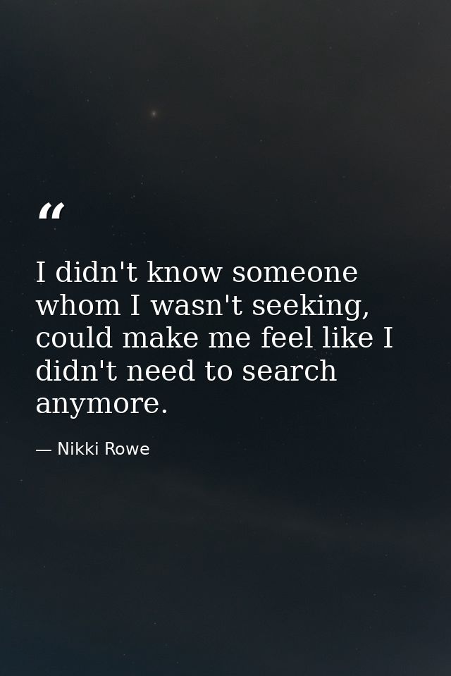 I didn't know someone whom I wasn't seeking, could make me feel like I didn't need to search anymore. — Nikki Rowe