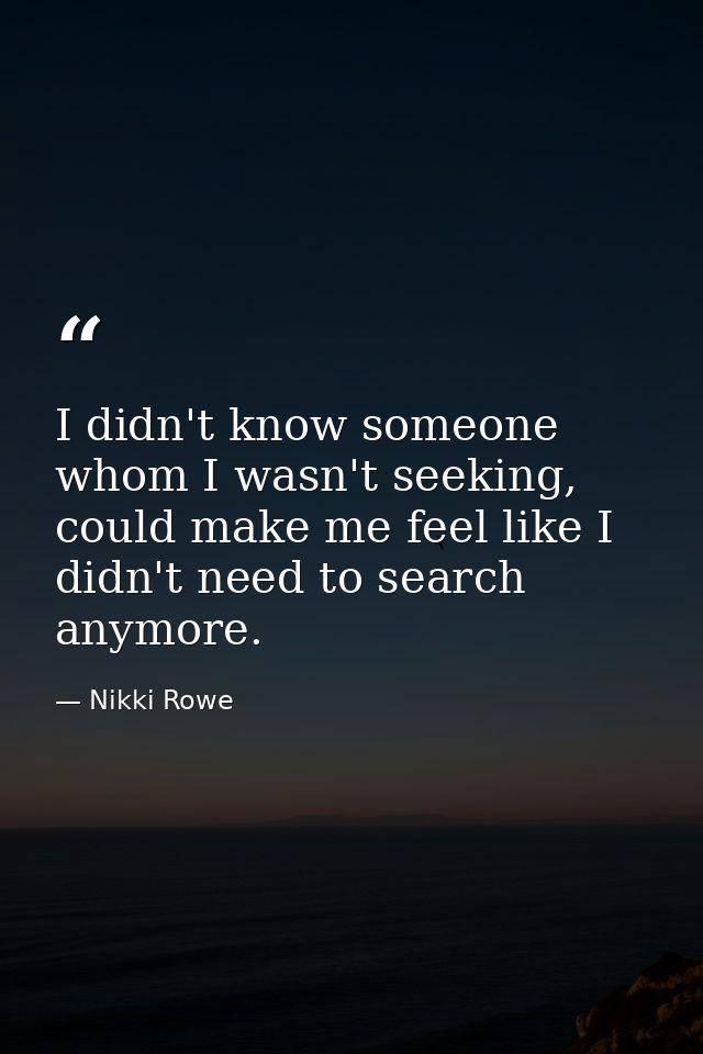 I didn't know someone whom I wasn't seeking, could make me feel like I didn't need to search anymore. — Nikki Rowe