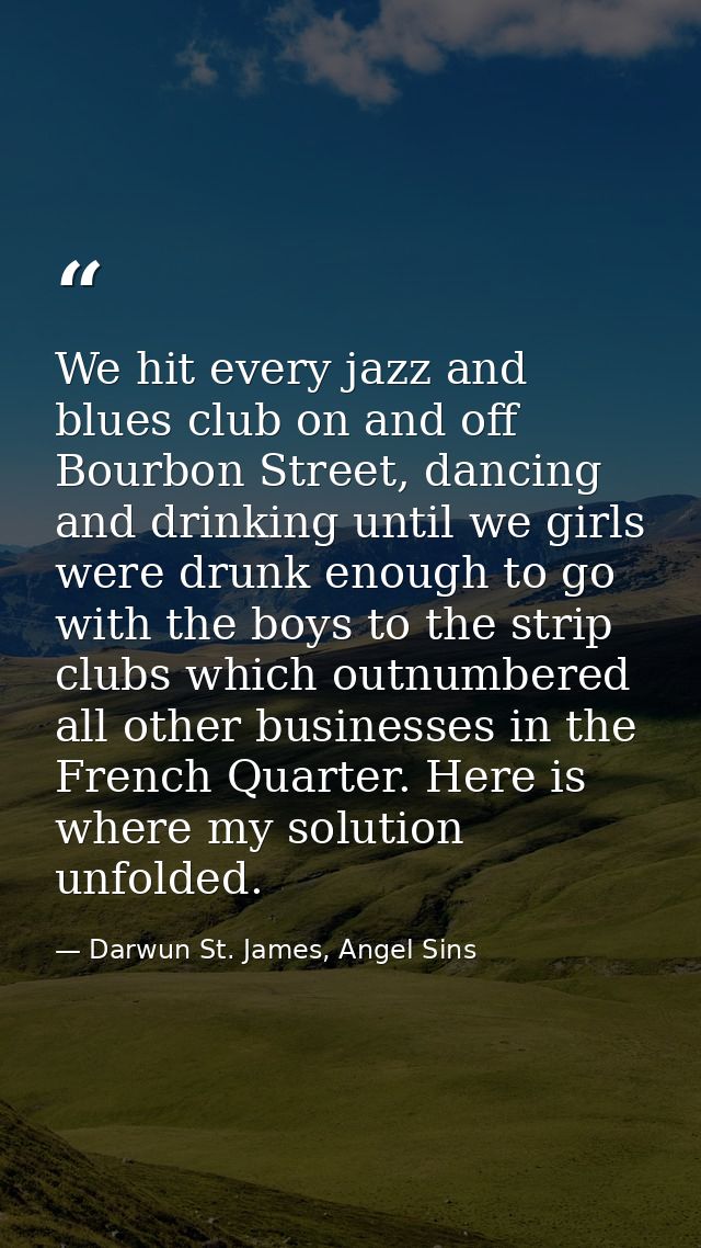 We hit every jazz and blues club on and off Bourbon Street, dancing and drinking until we girls were drunk enough to go  — Darwun St. James, Angel Sins