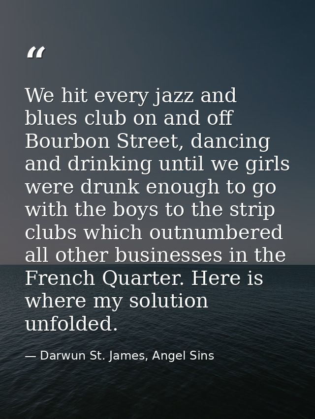 We hit every jazz and blues club on and off Bourbon Street, dancing and drinking until we girls were drunk enough to go  — Darwun St. James, Angel Sins