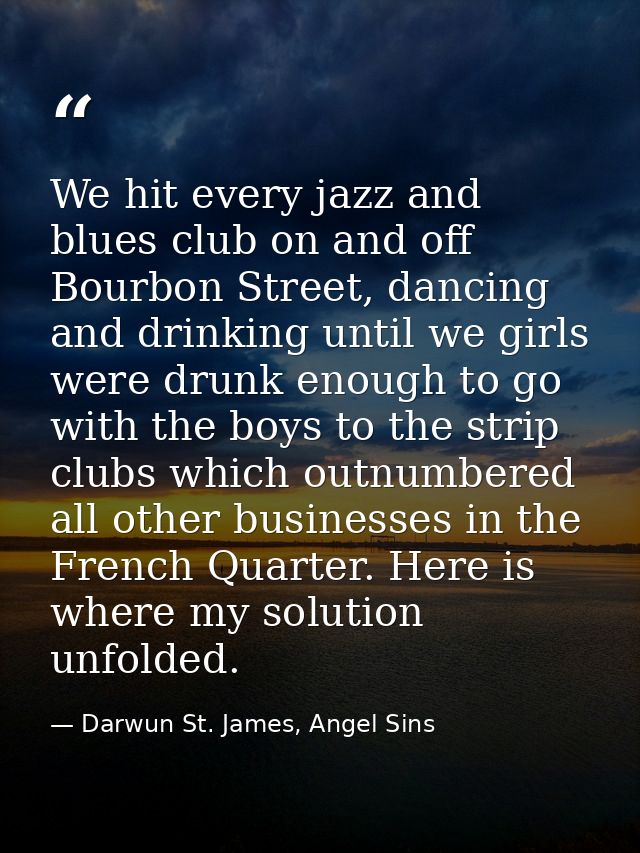 We hit every jazz and blues club on and off Bourbon Street, dancing and drinking until we girls were drunk enough to go  — Darwun St. James, Angel Sins