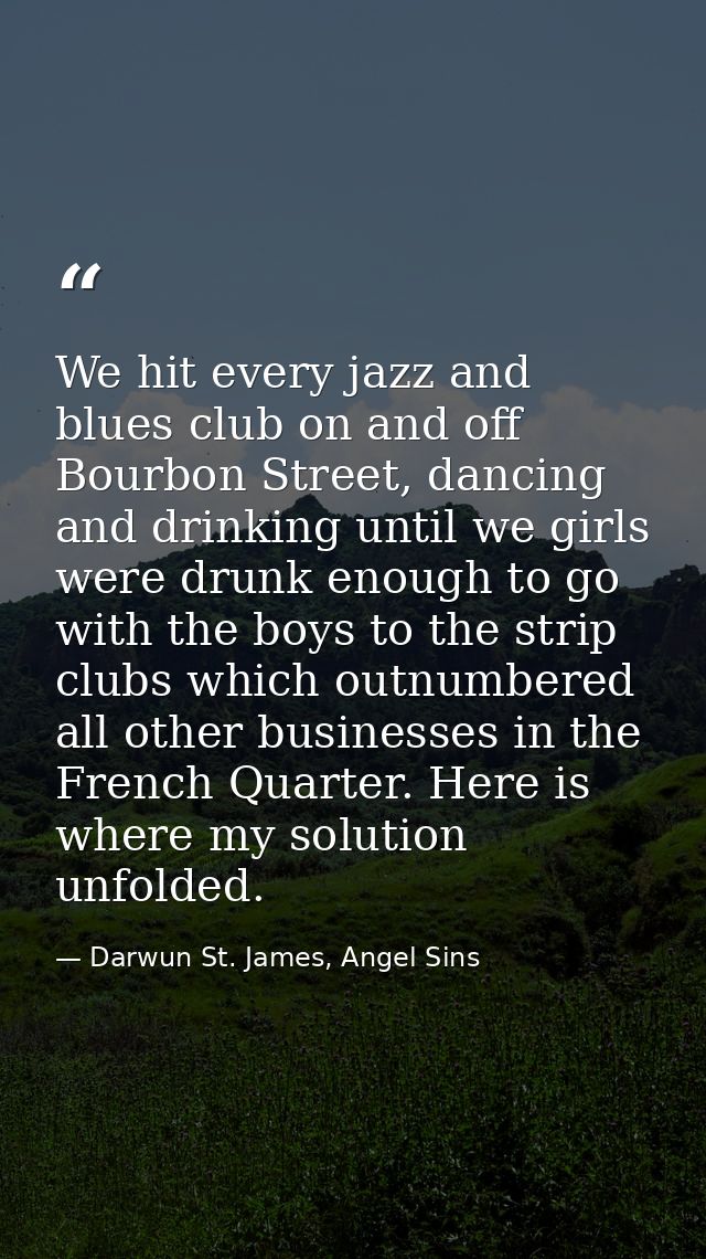 We hit every jazz and blues club on and off Bourbon Street, dancing and drinking until we girls were drunk enough to go  — Darwun St. James, Angel Sins