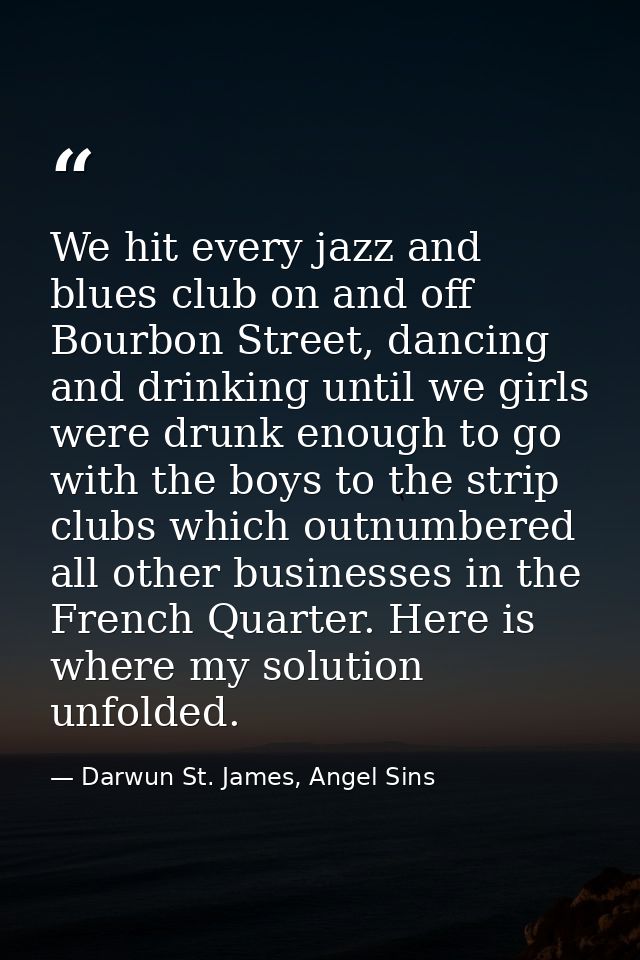 We hit every jazz and blues club on and off Bourbon Street, dancing and drinking until we girls were drunk enough to go  — Darwun St. James, Angel Sins