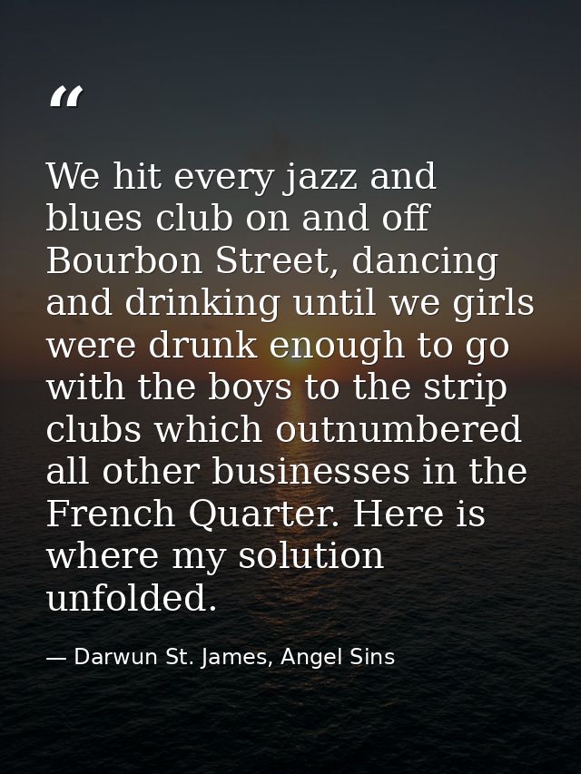 We hit every jazz and blues club on and off Bourbon Street, dancing and drinking until we girls were drunk enough to go  — Darwun St. James, Angel Sins