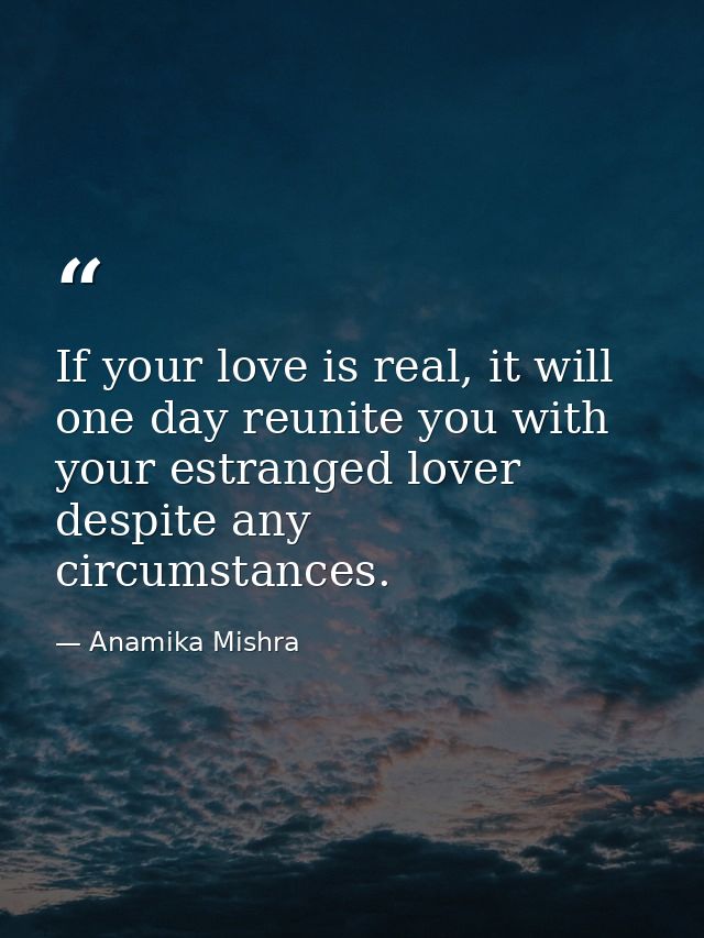 If your love is real, it will one day reunite you with your estranged lover despite any circumstances. — Anamika Mishra