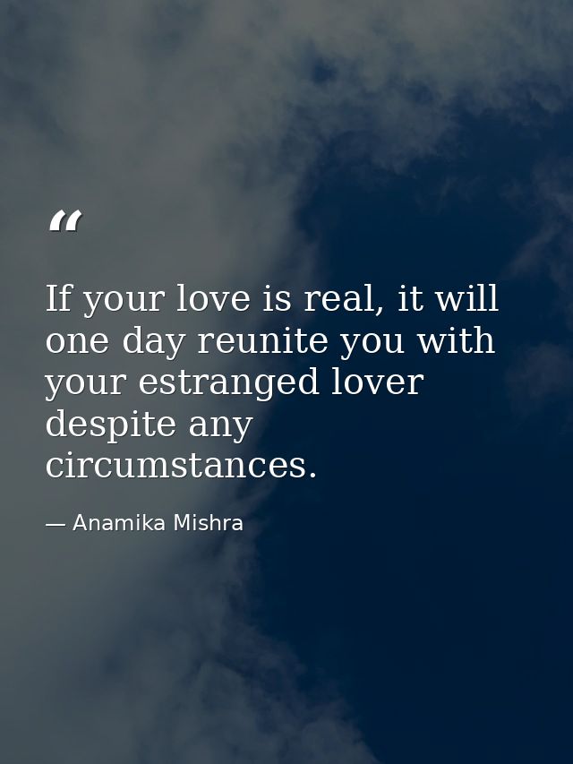 If your love is real, it will one day reunite you with your estranged lover despite any circumstances. — Anamika Mishra