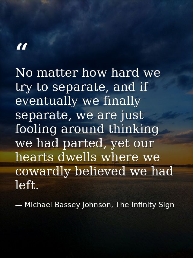 No matter how hard we try to separate, and if eventually we finally separate, we are just fooling around thinking we had — Michael Bassey Johnson, The Infinity Sign