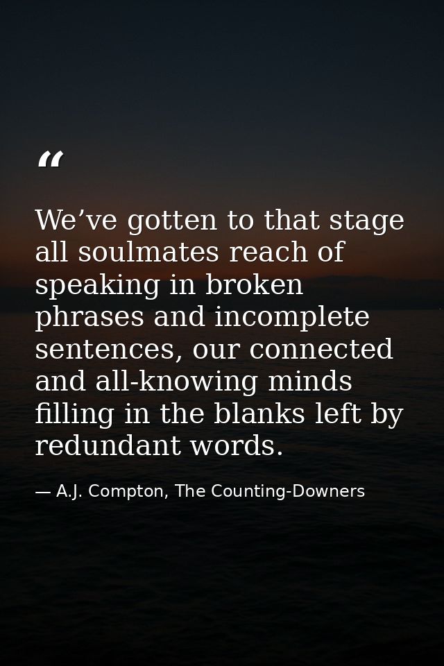 We’ve gotten to that stage all soulmates reach of speaking in broken phrases and incomplete sentences, our connected and — A.J. Compton, The Counting-Downers