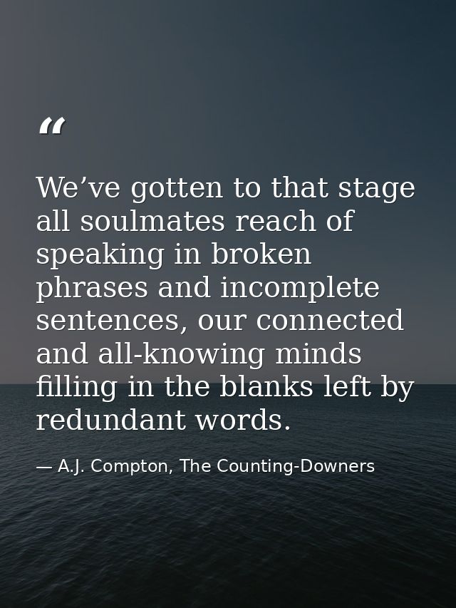 We’ve gotten to that stage all soulmates reach of speaking in broken phrases and incomplete sentences, our connected and — A.J. Compton, The Counting-Downers