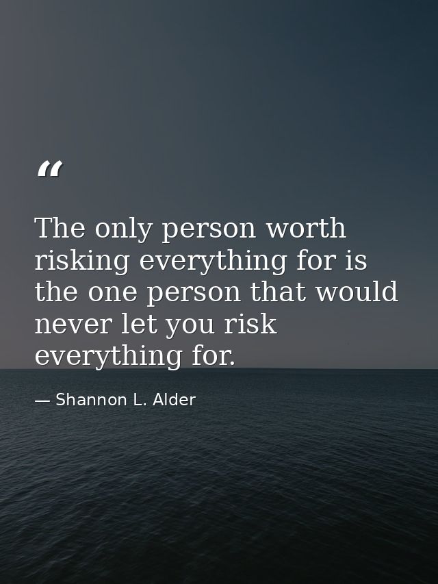 The only person worth risking everything for is the one person that would never let you risk everything for. — Shannon L. Alder