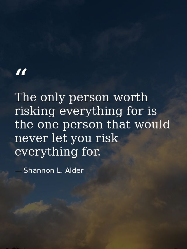 The only person worth risking everything for is the one person that would never let you risk everything for. — Shannon L. Alder