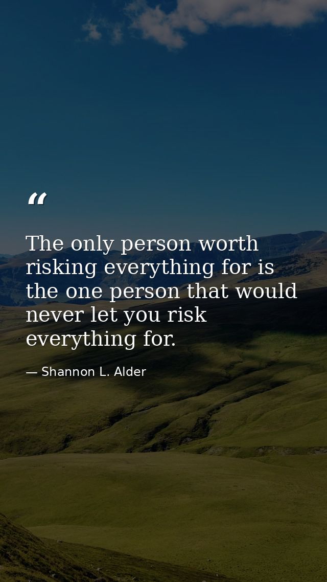 The only person worth risking everything for is the one person that would never let you risk everything for. — Shannon L. Alder