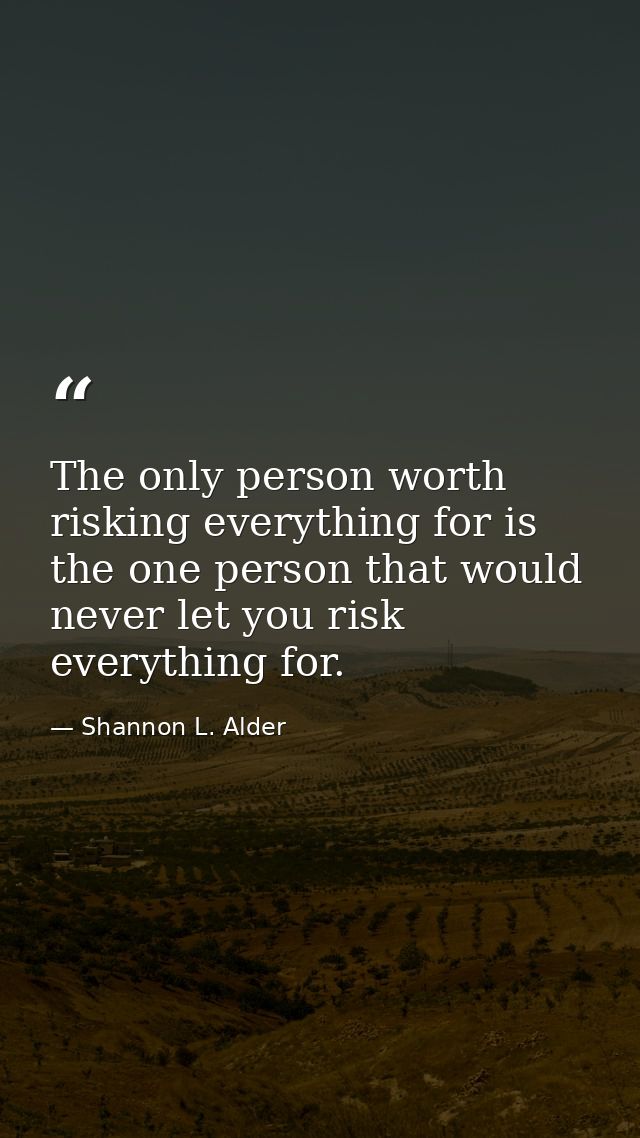 The only person worth risking everything for is the one person that would never let you risk everything for. — Shannon L. Alder
