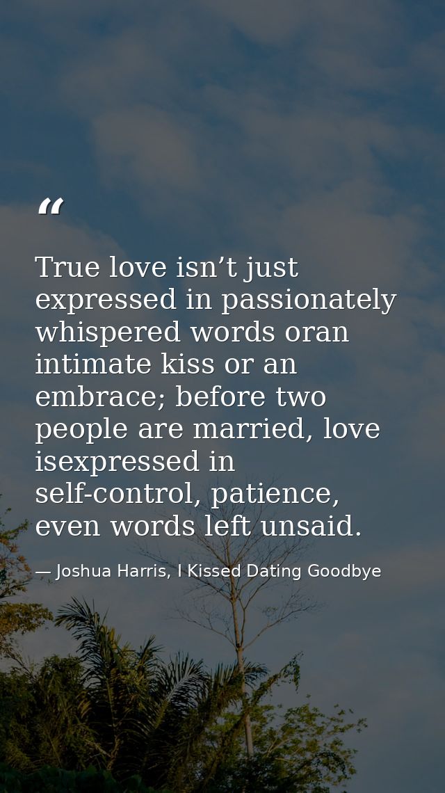 True love isn’t just expressed in passionately whispered words oran intimate kiss or an embrace; before two people are m — Joshua Harris, I Kissed Dating Goodbye