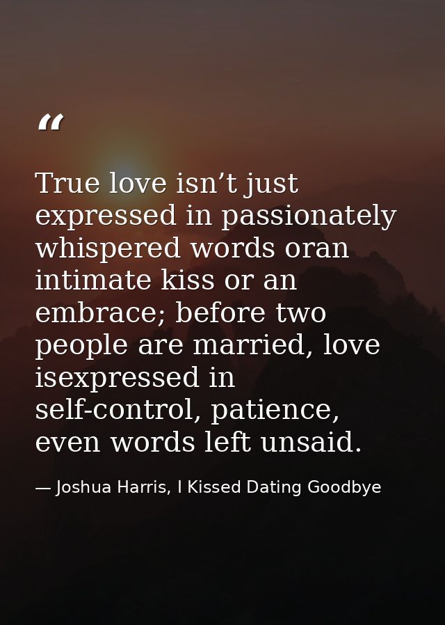 True love isn’t just expressed in passionately whispered words oran intimate kiss or an embrace; before two people are m — Joshua Harris, I Kissed Dating Goodbye