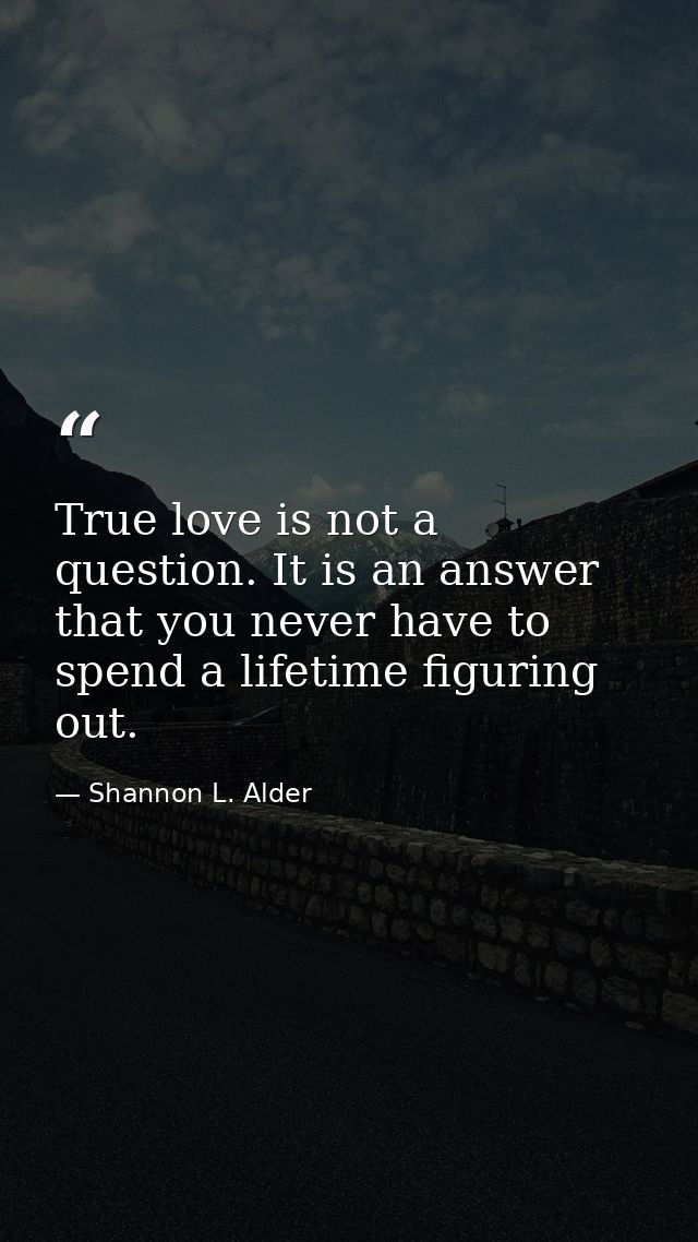 True love is not a question. It is an answer that you never have to spend a lifetime figuring out. — Shannon L. Alder