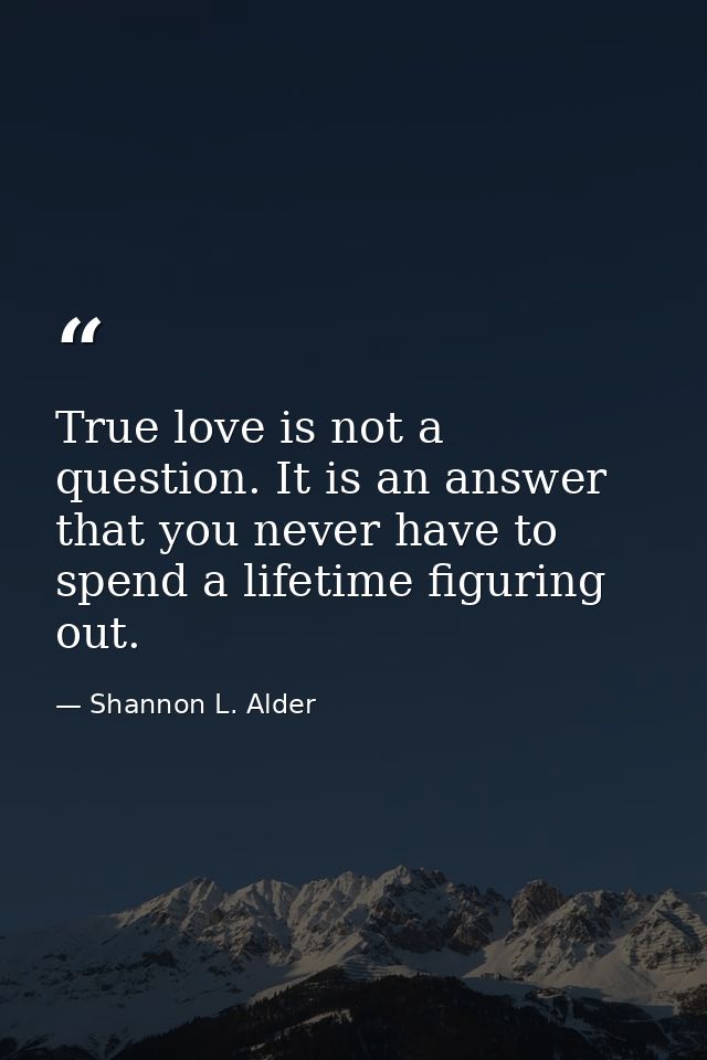 True love is not a question. It is an answer that you never have to spend a lifetime figuring out. — Shannon L. Alder