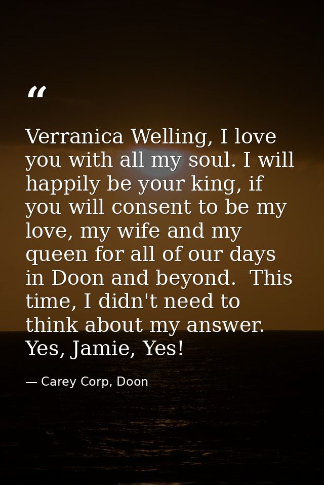 Verranica Welling, I love you with all my soul. I will happily be your king, if you will consent to be my love, my wife  — Carey Corp, Doon