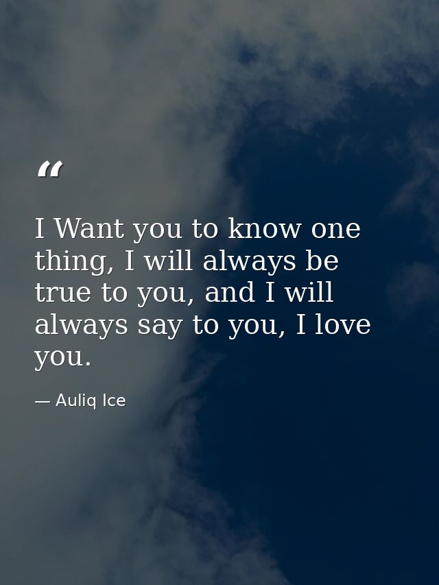 I Want you to know one thing, I will always be true to you, and I will always say to you, I love you. — Auliq Ice