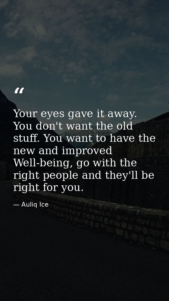 Your eyes gave it away. You don't want the old stuff. You want to have the new and improved Well-being, go with the righ — Auliq Ice