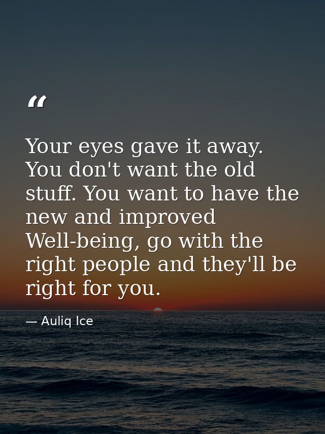 Your eyes gave it away. You don't want the old stuff. You want to have the new and improved Well-being, go with the righ — Auliq Ice