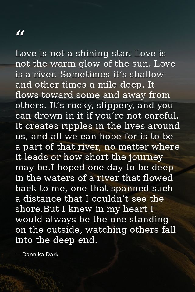 Love is not a shining star. Love is not the warm glow of the sun. Love is a river. Sometimes it’s shallow and other time — Dannika Dark