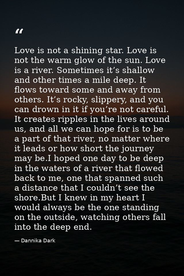 Love is not a shining star. Love is not the warm glow of the sun. Love is a river. Sometimes it’s shallow and other time — Dannika Dark