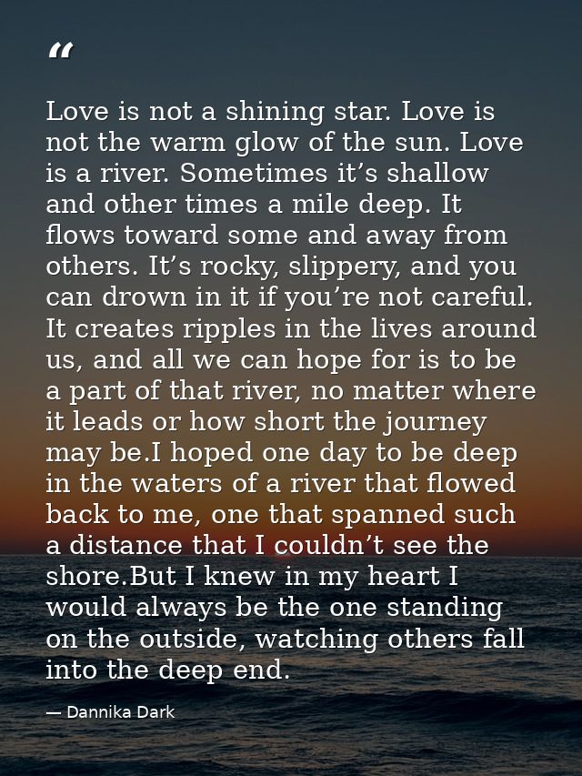 Love is not a shining star. Love is not the warm glow of the sun. Love is a river. Sometimes it’s shallow and other time — Dannika Dark