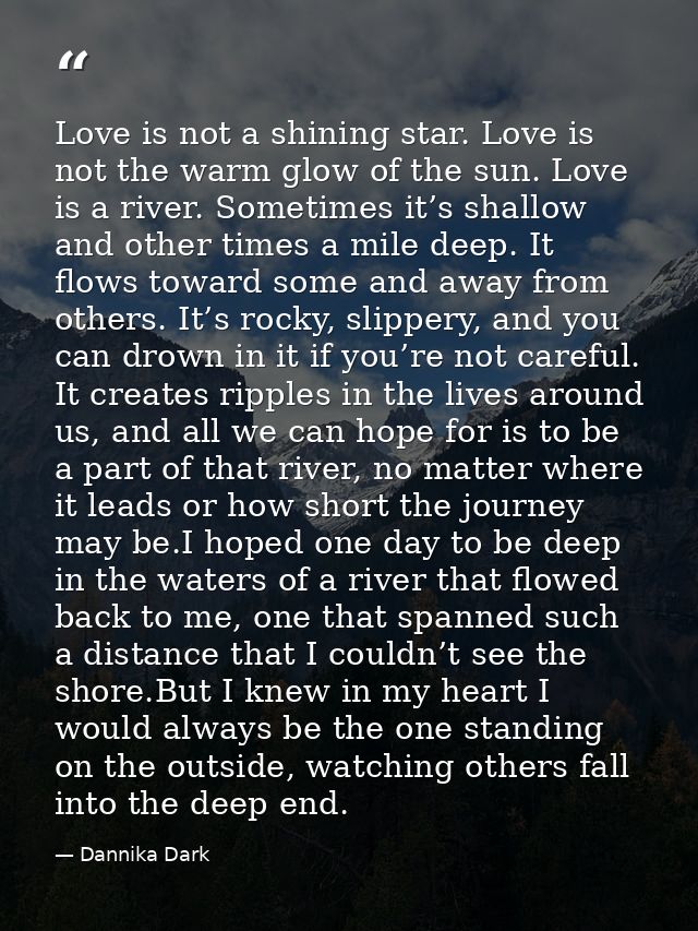 Love is not a shining star. Love is not the warm glow of the sun. Love is a river. Sometimes it’s shallow and other time — Dannika Dark