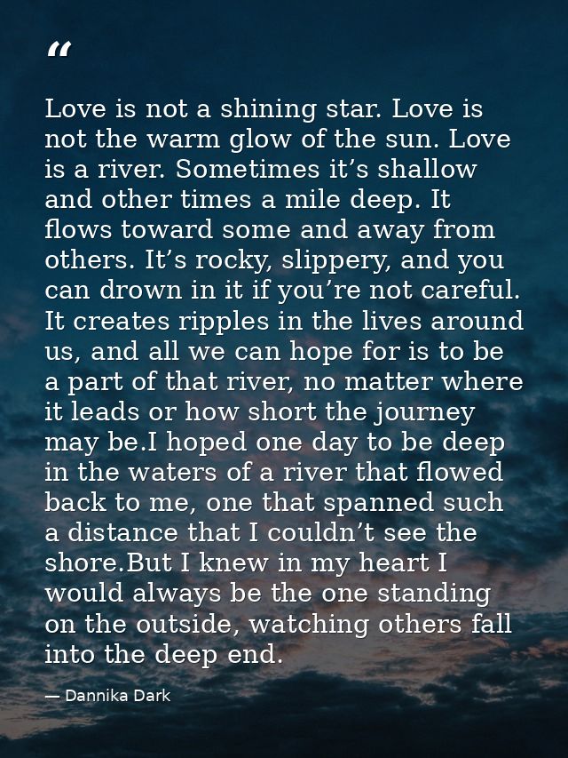 Love is not a shining star. Love is not the warm glow of the sun. Love is a river. Sometimes it’s shallow and other time — Dannika Dark