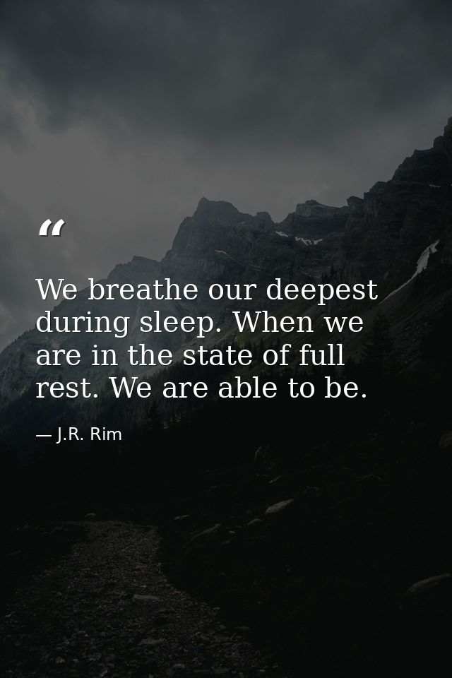 We breathe our deepest during sleep. When we are in the state of full rest. We are able to be. — J.R. Rim