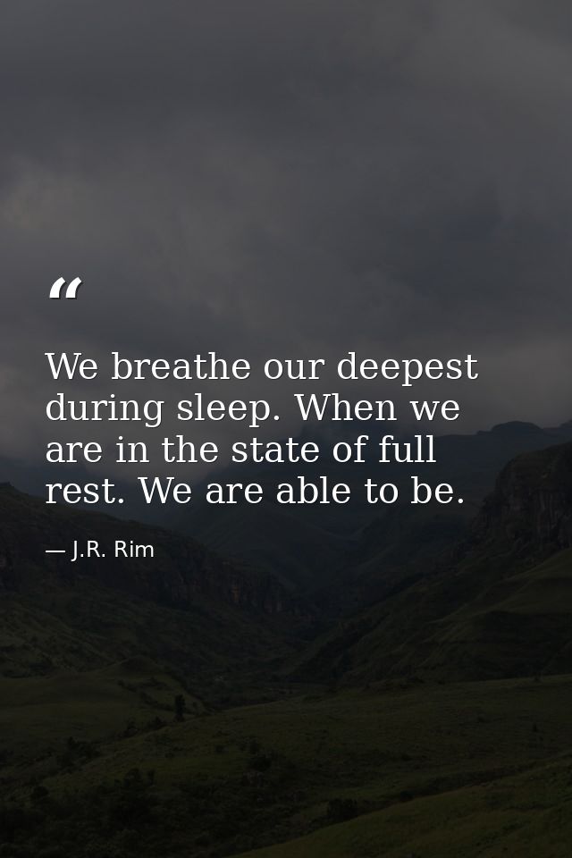 We breathe our deepest during sleep. When we are in the state of full rest. We are able to be. — J.R. Rim