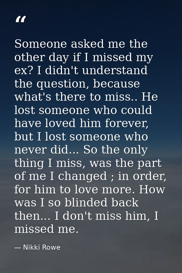 Someone asked me the other day if I missed my ex? I didn't understand the question, because what's there to miss.. He lo — Nikki Rowe