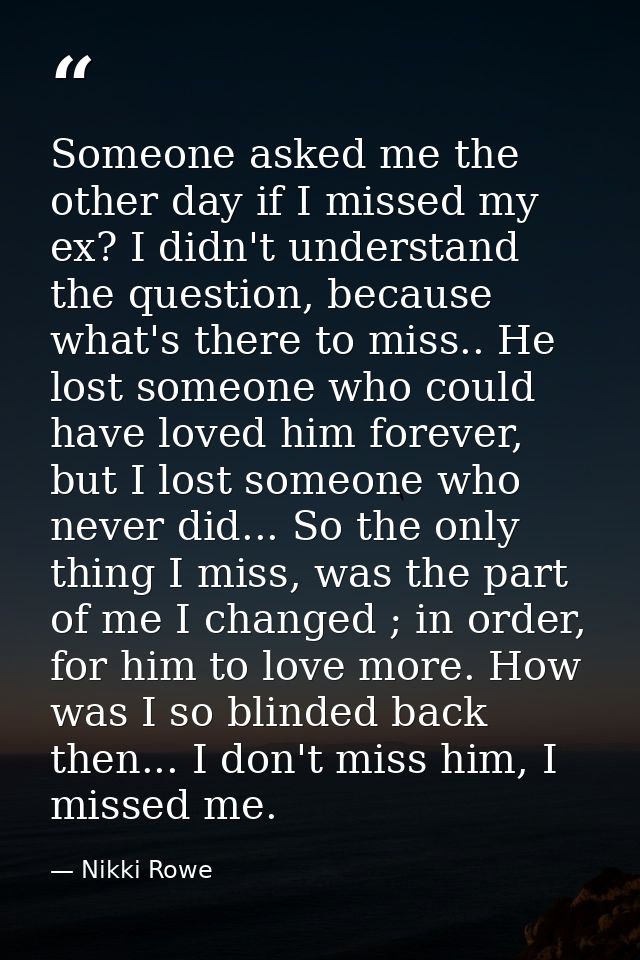 Someone asked me the other day if I missed my ex? I didn't understand the question, because what's there to miss.. He lo — Nikki Rowe