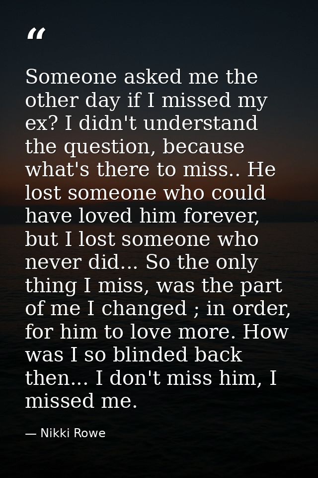 Someone asked me the other day if I missed my ex? I didn't understand the question, because what's there to miss.. He lo — Nikki Rowe