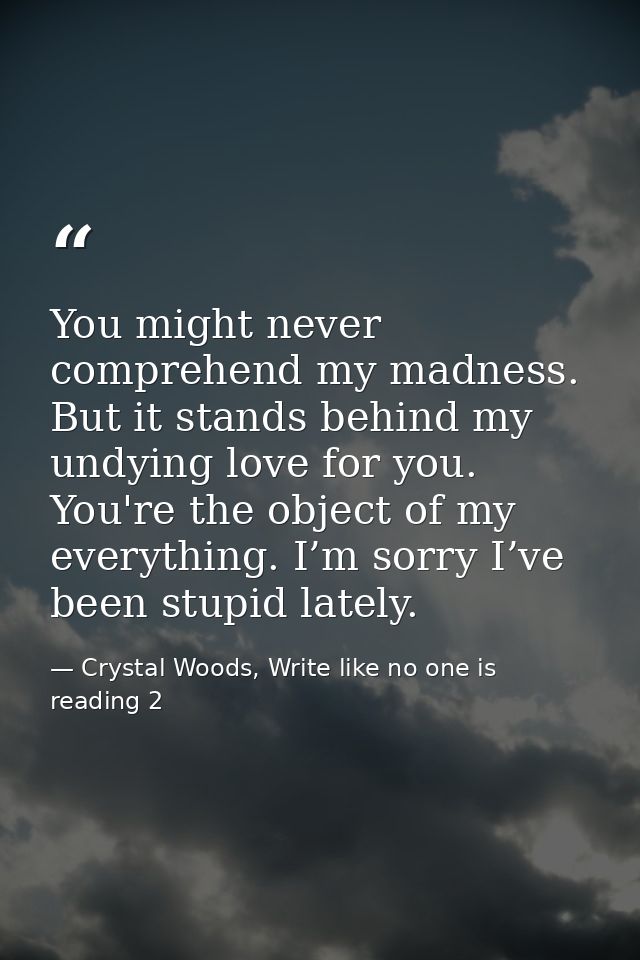 You might never comprehend my madness. But it stands behind my undying love for you. You're the object of my everything. — Crystal Woods, Write like no one is reading 2